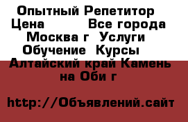 Опытный Репетитор › Цена ­ 550 - Все города, Москва г. Услуги » Обучение. Курсы   . Алтайский край,Камень-на-Оби г.